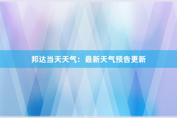 邦达当天天气：最新天气预告更新